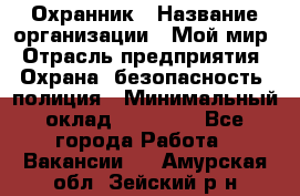 Охранник › Название организации ­ Мой мир › Отрасль предприятия ­ Охрана, безопасность, полиция › Минимальный оклад ­ 40 000 - Все города Работа » Вакансии   . Амурская обл.,Зейский р-н